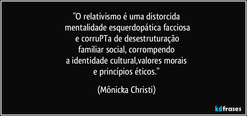 "O relativismo é uma distorcida
 mentalidade esquerdopática facciosa
 e corruPTa de desestruturação
 familiar social, corrompendo 
a identidade cultural,valores morais
 e princípios éticos." (Mônicka Christi)