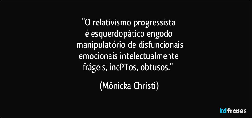"O relativismo progressista
é esquerdopático engodo
manipulatório de disfuncionais
emocionais intelectualmente
frágeis, inePTos, obtusos." (Mônicka Christi)