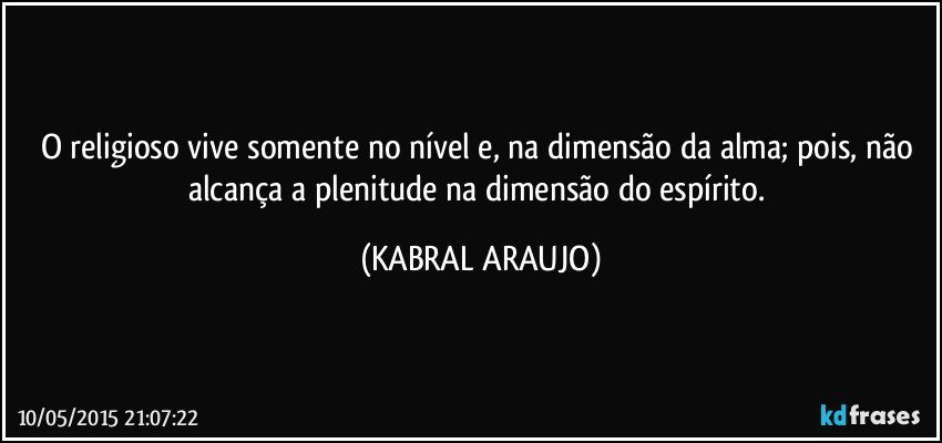 O religioso vive somente no nível e, na  dimensão da alma; pois, não alcança a plenitude na dimensão do espírito. (KABRAL ARAUJO)