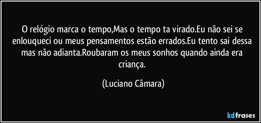 O relógio marca o tempo,Mas o tempo ta virado.Eu não sei se enlouqueci ou meus pensamentos estão errados.Eu tento sai dessa mas não adianta.Roubaram os meus sonhos quando ainda era criança. (Luciano Câmara)