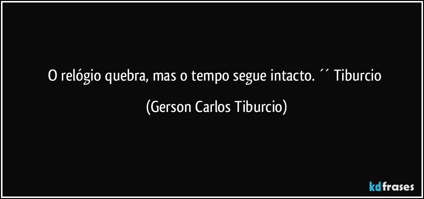 O relógio quebra, mas o tempo segue intacto. ´´ Tiburcio (Gerson Carlos Tiburcio)