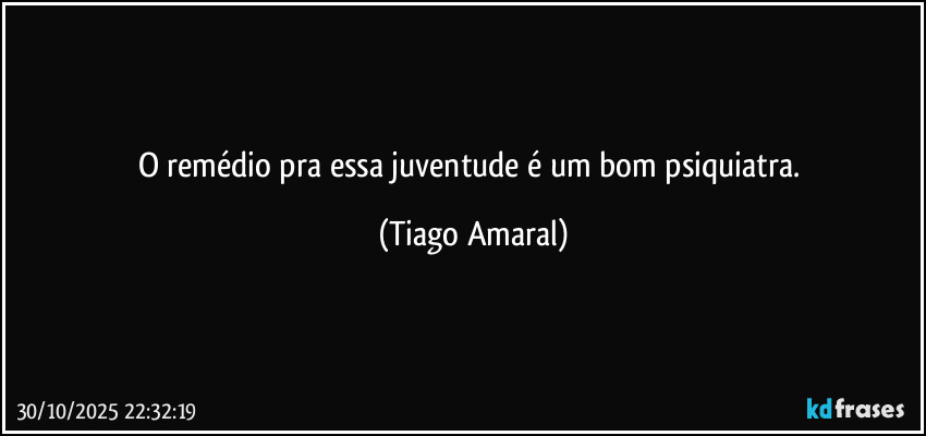 O remédio pra essa juventude é um bom psiquiatra. (Tiago Amaral)