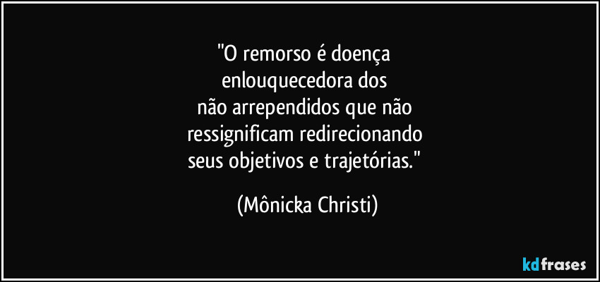 "O remorso é doença 
enlouquecedora dos 
não arrependidos que não 
ressignificam redirecionando  
seus objetivos e trajetórias." (Mônicka Christi)