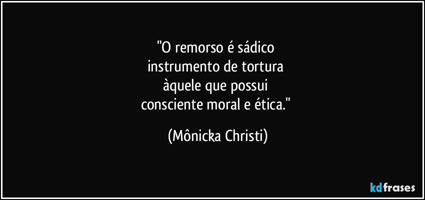 "O remorso é sádico 
instrumento de tortura 
àquele que possui 
consciente moral e ética." (Mônicka Christi)