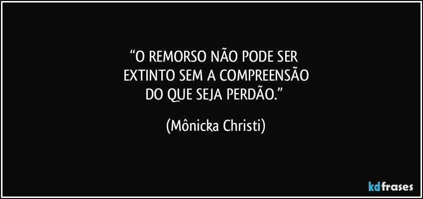 “O REMORSO NÃO PODE SER 
EXTINTO SEM A COMPREENSÃO
DO QUE SEJA PERDÃO.” (Mônicka Christi)