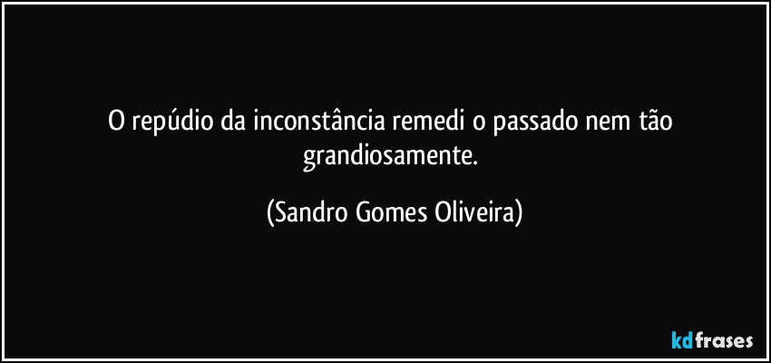 O repúdio da inconstância remedi o passado nem tão grandiosamente. (Sandro Gomes Oliveira)