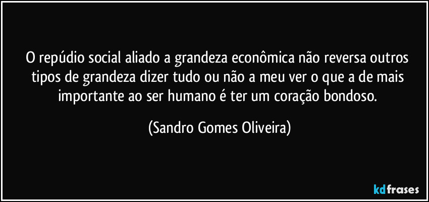 O repúdio social aliado a grandeza econômica não reversa outros tipos de grandeza dizer tudo ou não a meu ver o que a de mais importante ao ser humano é ter um coração bondoso. (Sandro Gomes Oliveira)