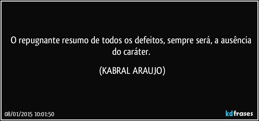 O repugnante resumo de todos os defeitos,  sempre será,  a ausência do caráter. (KABRAL ARAUJO)