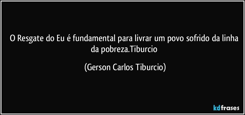 O Resgate do Eu é fundamental para livrar um povo sofrido da linha da pobreza.Tiburcio (Gerson Carlos Tiburcio)