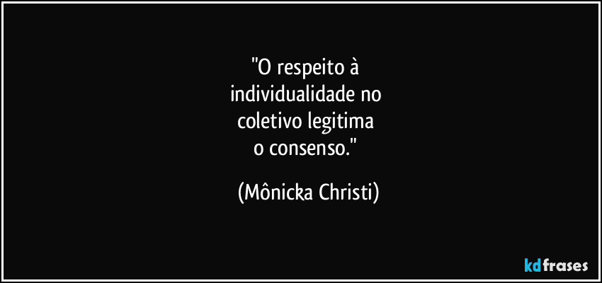 "O respeito à 
individualidade no 
coletivo legitima 
o consenso." (Mônicka Christi)