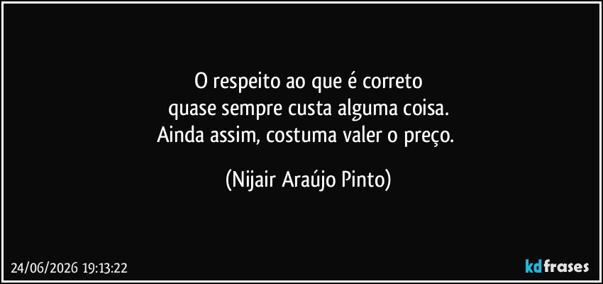 O respeito ao que é correto
quase sempre custa alguma coisa.
Ainda assim, costuma valer o preço. (Nijair Araújo Pinto)