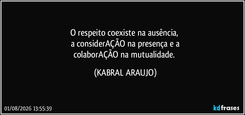 O respeito coexiste na ausência, 
a considerAÇÃO na presença e a
colaborAÇÃO na mutualidade. (KABRAL ARAUJO)