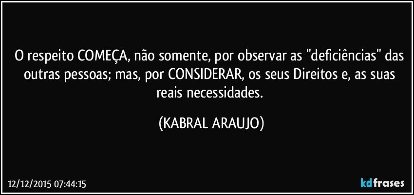 O respeito COMEÇA, não somente, por observar as "deficiências" das outras pessoas; mas, por CONSIDERAR, os seus Direitos e, as suas reais necessidades. (KABRAL ARAUJO)