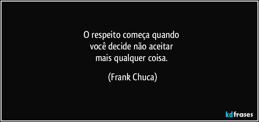O respeito começa quando 
você decide não aceitar 
mais qualquer coisa. (Frank Chuca)