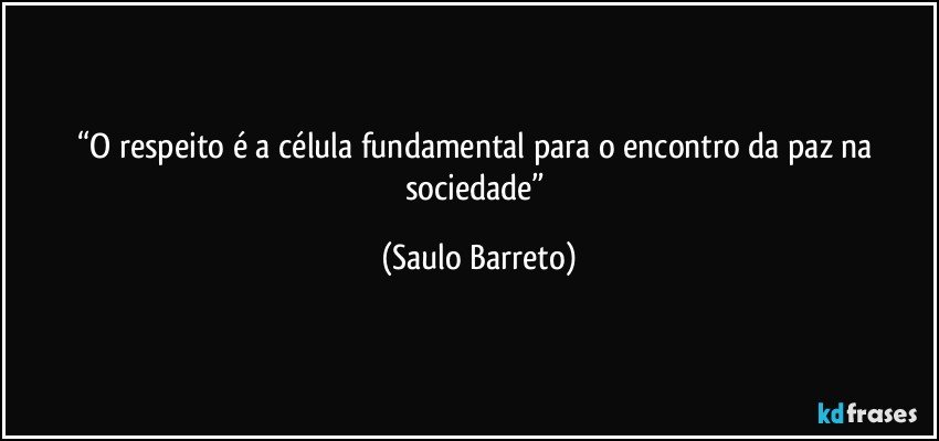 “O respeito é a célula fundamental para o encontro da paz na sociedade” (Saulo Barreto)