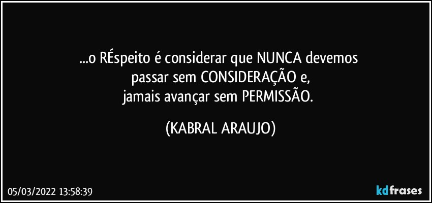 ...o RÉspeito é  considerar que NUNCA devemos 
passar sem CONSIDERAÇÃO e,
jamais avançar sem PERMISSÃO. (KABRAL ARAUJO)