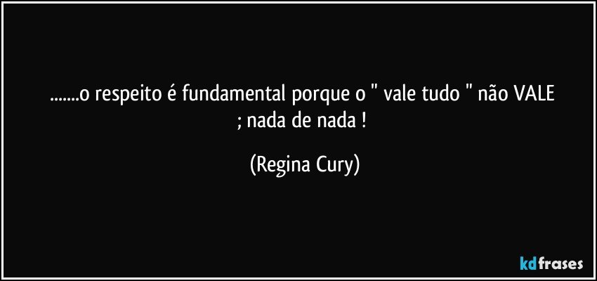 ...o  respeito    é  fundamental  porque o   "  vale tudo "  não  VALE ;   nada  de nada ! (Regina Cury)