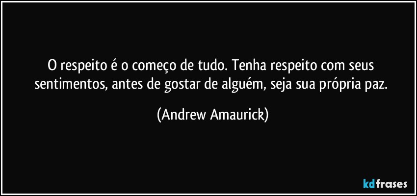 O respeito é o começo de tudo. Tenha respeito com seus sentimentos, antes de gostar de alguém, seja sua própria paz. (Andrew Amaurick)