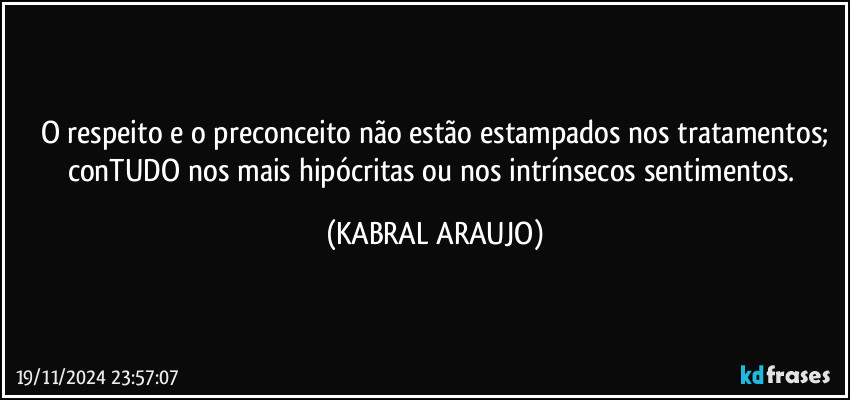 O respeito e o preconceito não estão estampados nos tratamentos;
conTUDO nos mais hipócritas ou nos intrínsecos sentimentos. (KABRAL ARAUJO)