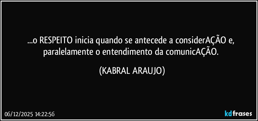 ...o RESPEITO inicia quando se antecede a considerAÇÃO e, paralelamente o entendimento da comunicAÇÃO. (KABRAL ARAUJO)