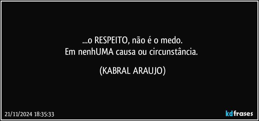 ...o RESPEITO, não é o medo.
Em nenhUMA causa ou circunstância. (KABRAL ARAUJO)