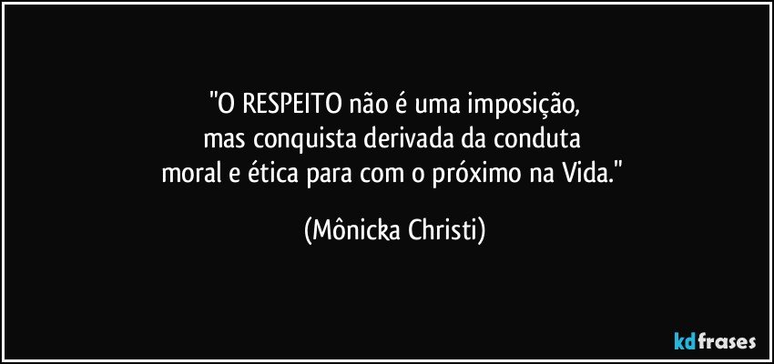 "O RESPEITO não é uma imposição,
mas conquista derivada da conduta 
moral e ética para com o próximo na Vida." (Mônicka Christi)