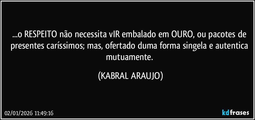 ...o RESPEITO não necessita vIR embalado em OURO, ou pacotes de presentes caríssimos; mas, ofertado duma forma singela e autentica mutuamente. (KABRAL ARAUJO)