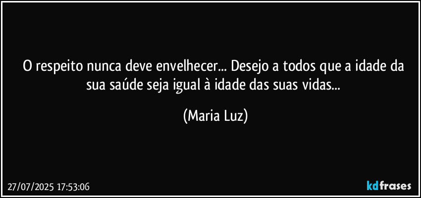O respeito nunca deve envelhecer... Desejo a todos que a idade da sua saúde seja igual à idade das suas vidas... (Maria Luz)