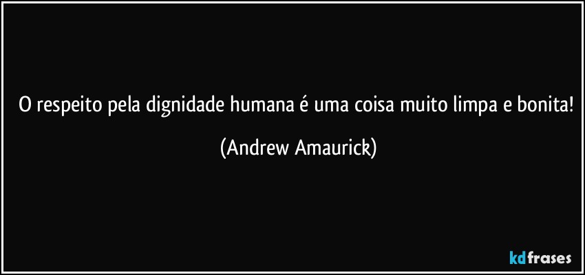 O respeito pela dignidade humana é uma coisa muito limpa e bonita! (Andrew Amaurick)