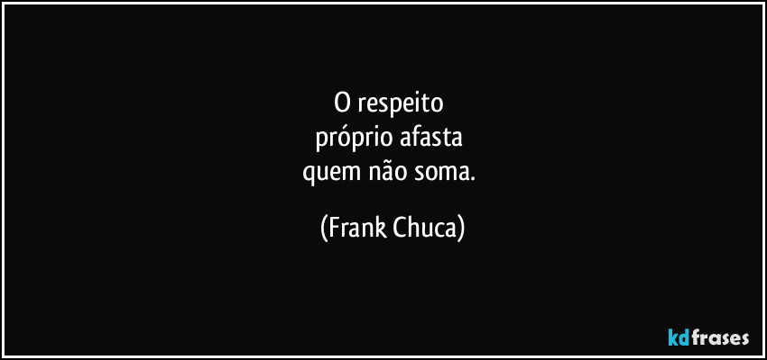 O respeito 
próprio afasta 
quem não soma. (Frank Chuca)