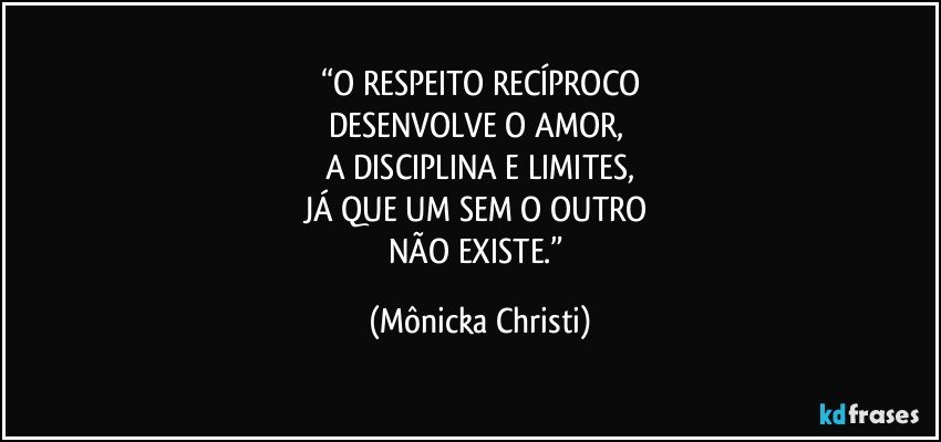 “O RESPEITO RECÍPROCO
DESENVOLVE O AMOR, 
A DISCIPLINA E LIMITES,
JÁ QUE UM SEM O OUTRO 
NÃO EXISTE.” (Mônicka Christi)