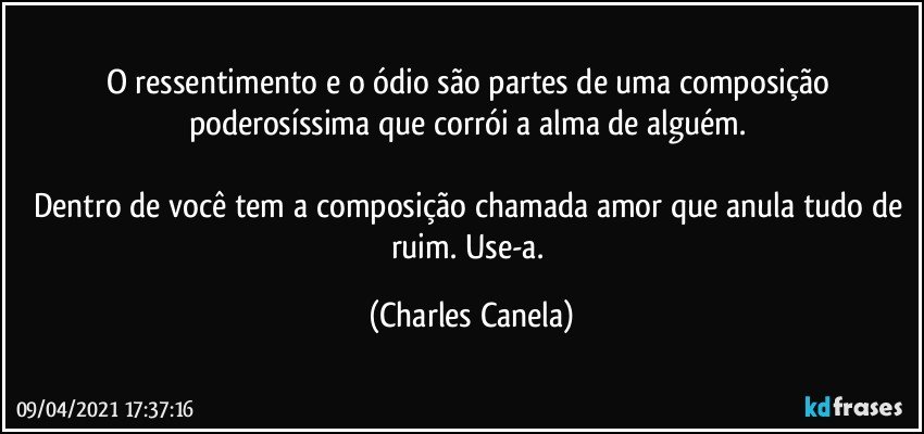 O ressentimento e o ódio são partes de uma composição poderosíssima que corrói a alma de alguém. 

Dentro de você tem a composição chamada amor que anula tudo de ruim. Use-a. (Charles Canela)