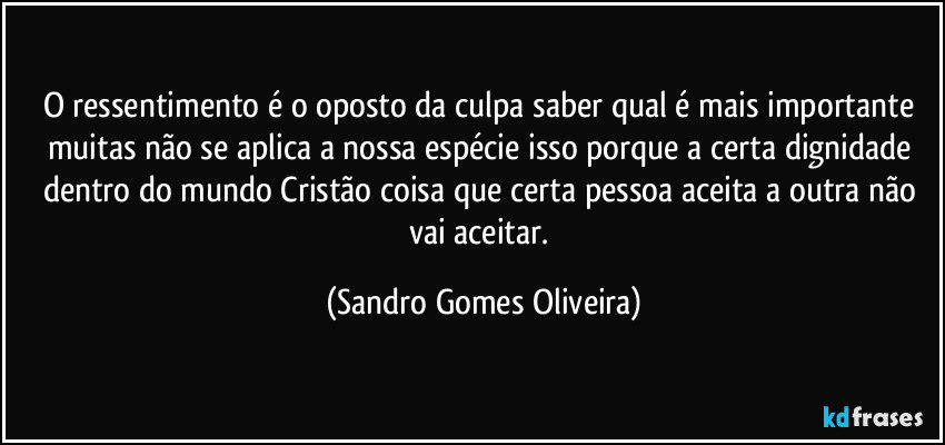 O ressentimento é o oposto da culpa saber qual é mais importante muitas não se aplica a nossa espécie isso porque a certa dignidade dentro do mundo Cristão coisa que certa pessoa aceita a outra não vai aceitar. (Sandro Gomes Oliveira)