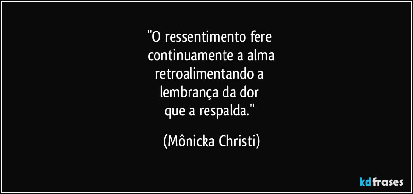 "O ressentimento fere 
continuamente a alma
retroalimentando a 
lembrança da dor 
que a respalda." (Mônicka Christi)
