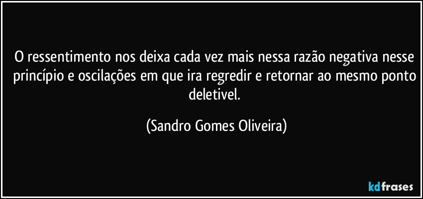 O ressentimento nos deixa cada vez mais nessa razão negativa nesse princípio e oscilações em que ira regredir e retornar ao mesmo ponto deletivel. (Sandro Gomes Oliveira)