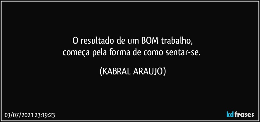 O resultado de um BOM trabalho,
começa pela forma de como sentar-se. (KABRAL ARAUJO)