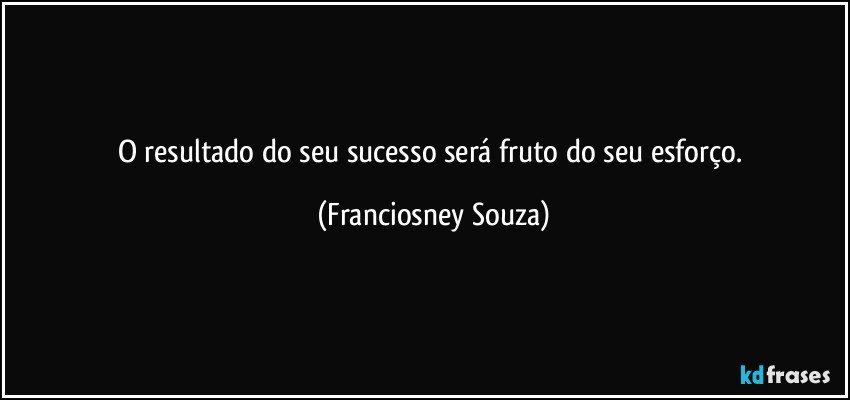 O resultado do seu sucesso será fruto do seu esforço. (Franciosney Souza)