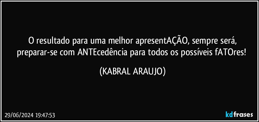 O resultado para uma melhor apresentAÇÃO, sempre será,
preparar-se com ANTEcedência para todos os possíveis fATOres! (KABRAL ARAUJO)