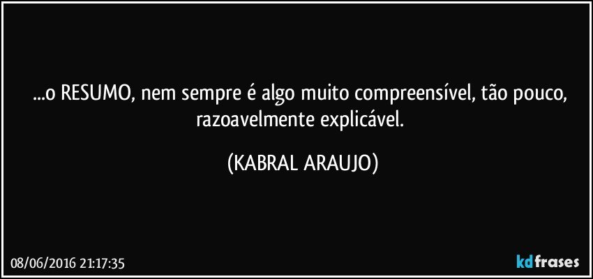 ...o RESUMO, nem sempre é algo muito compreensível, tão pouco, razoavelmente explicável. (KABRAL ARAUJO)