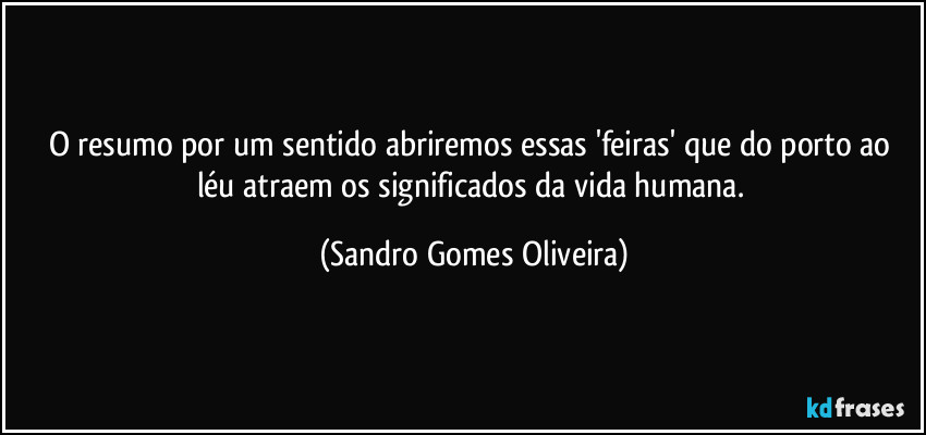 O resumo por um sentido abriremos essas 'feiras' que do porto ao léu atraem os significados da vida humana. (Sandro Gomes Oliveira)