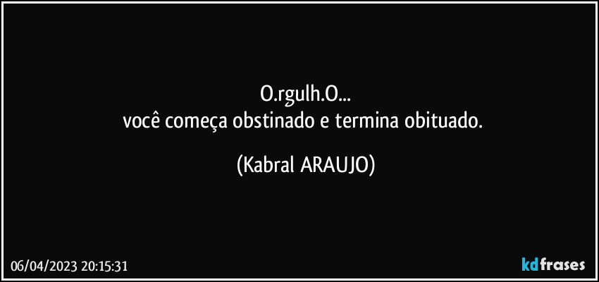 O.rgulh.O...
você começa obstinado e termina obituado. (KABRAL ARAUJO)