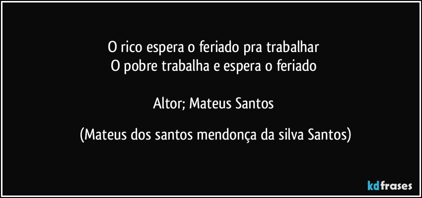 O rico espera o feriado pra trabalhar
O pobre trabalha e espera o feriado
Altor; Mateus Santos (Mateus dos santos mendonça da silva Santos)