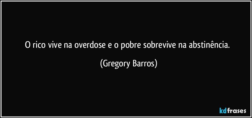 O rico vive na overdose e o pobre sobrevive na abstinência. (Gregory Barros)