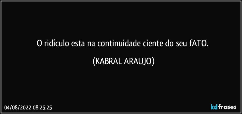 O ridículo esta na continuidade ciente do seu fATO. (KABRAL ARAUJO)