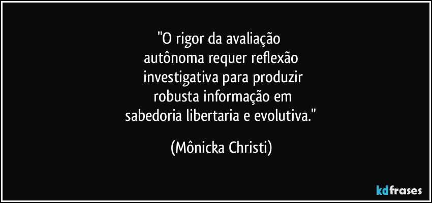 "O rigor da avaliação
autônoma requer reflexão
investigativa para produzir
robusta informação em
sabedoria libertaria e evolutiva." (Mônicka Christi)