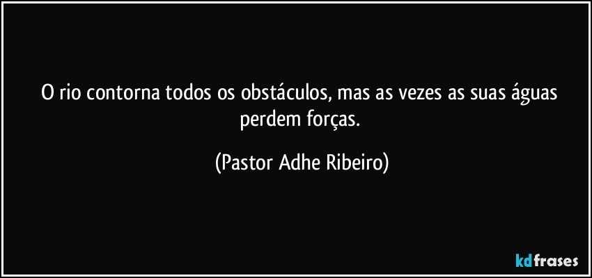 O rio contorna todos os obstáculos, mas as vezes as suas águas perdem forças. (Pastor Adhe Ribeiro)