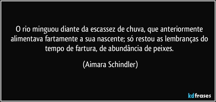 O rio minguou diante da escassez de chuva, que anteriormente alimentava fartamente a sua nascente; só restou as lembranças do tempo de fartura, de abundância de peixes. (Aimara Schindler)