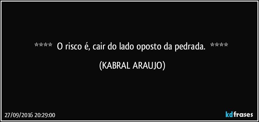     O risco é, cair do lado oposto da pedrada.      (KABRAL ARAUJO)