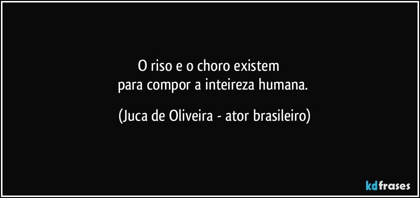 O riso e o choro existem            
para compor a inteireza humana. (Juca de Oliveira - ator brasileiro)