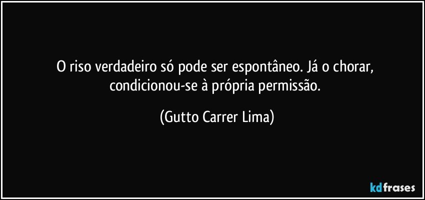 O riso verdadeiro só pode ser espontâneo. Já o chorar, condicionou-se à própria permissão. (Gutto Carrer Lima)